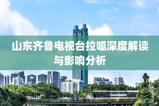 山東齊魯電視臺(tái)拉呱深度解讀與影響分析