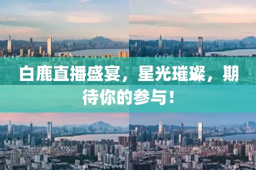 白鹿直播盛宴，星光璀璨，期待你的參與！