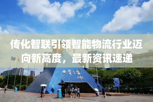 傳化智聯(lián)引領(lǐng)智能物流行業(yè)邁向新高度，最新資訊速遞