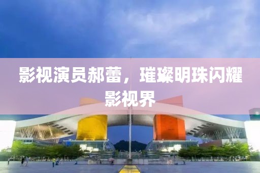 影視演員郝蕾，璀璨明珠閃耀影視界