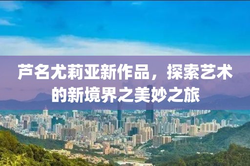 蘆名尤莉亞新作品，探索藝術(shù)的新境界之美妙之旅