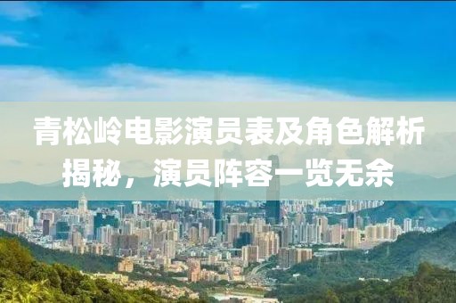 青松嶺電影演員表及角色解析揭秘，演員陣容一覽無余