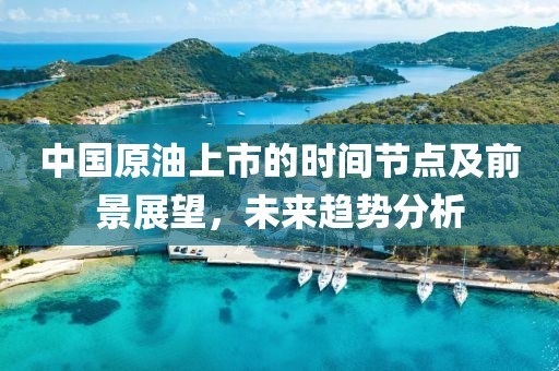 中國原油上市的時間節(jié)點及前景展望，未來趨勢分析