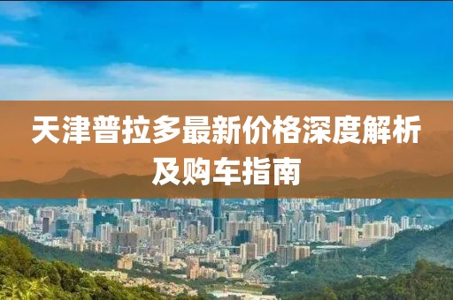 天津普拉多最新價格深度解析及購車指南