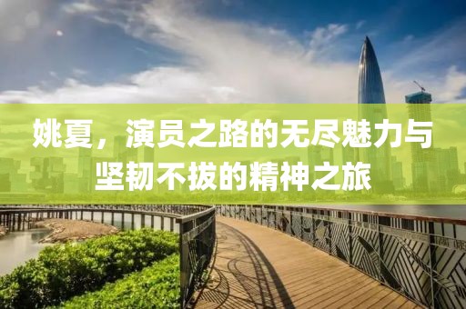 姚夏，演員之路的無盡魅力與堅(jiān)韌不拔的精神之旅