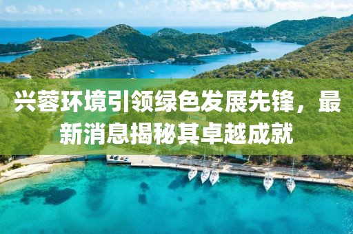 興蓉環(huán)境引領(lǐng)綠色發(fā)展先鋒，最新消息揭秘其卓越成就