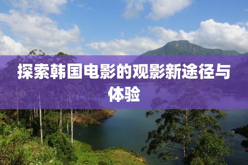 探索韓國電影的觀影新途徑與體驗