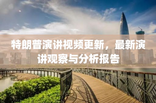 特朗普演講視頻更新，最新演講觀察與分析報(bào)告