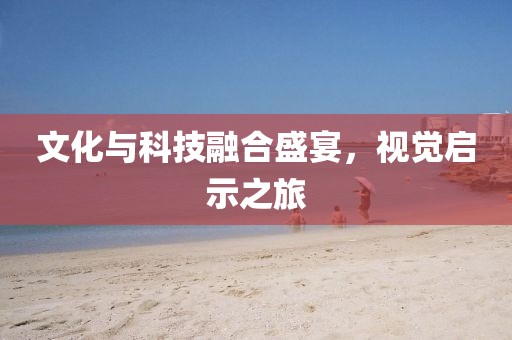 文化與科技融合盛宴，視覺啟示之旅