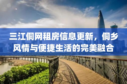 三江侗網(wǎng)租房信息更新，侗鄉(xiāng)風(fēng)情與便捷生活的完美融合