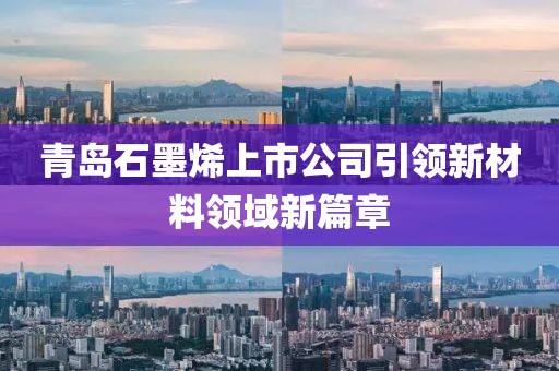 青島石墨烯上市公司引領(lǐng)新材料領(lǐng)域新篇章