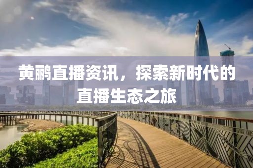 黃鸝直播資訊，探索新時(shí)代的直播生態(tài)之旅