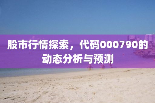 股市行情探索，代碼000790的動(dòng)態(tài)分析與預(yù)測(cè)