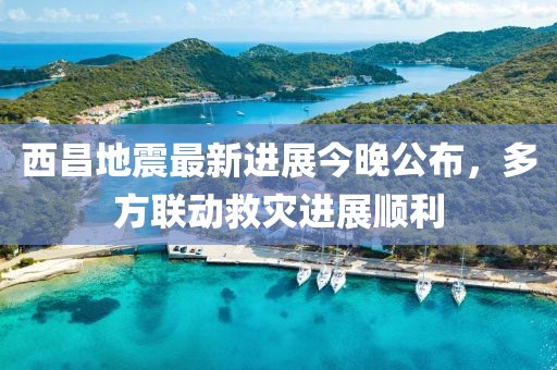 西昌地震最新進(jìn)展今晚公布，多方聯(lián)動(dòng)救災(zāi)進(jìn)展順利