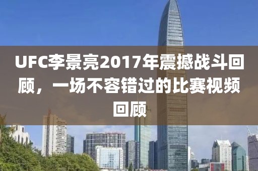 UFC李景亮2017年震撼戰(zhàn)斗回顧，一場不容錯過的比賽視頻回顧