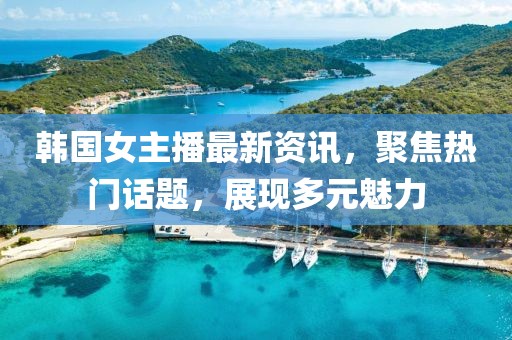 韓國女主播最新資訊，聚焦熱門話題，展現(xiàn)多元魅力