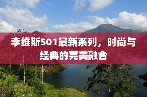 李維斯501最新系列，時尚與經(jīng)典的完美融合