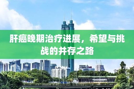 肝癌晚期治療進展，希望與挑戰(zhàn)的并存之路