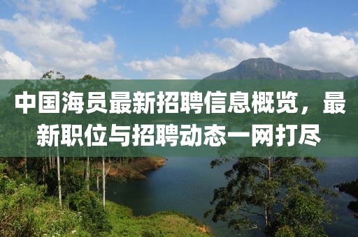 中國(guó)海員最新招聘信息概覽，最新職位與招聘動(dòng)態(tài)一網(wǎng)打盡