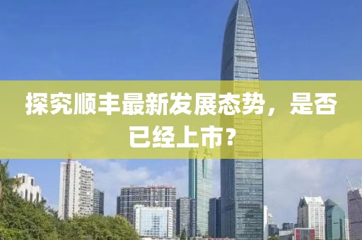 探究順豐最新發(fā)展態(tài)勢(shì)，是否已經(jīng)上市？