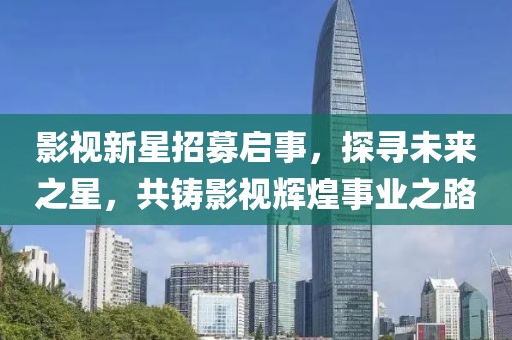 影視新星招募啟事，探尋未來之星，共鑄影視輝煌事業(yè)之路