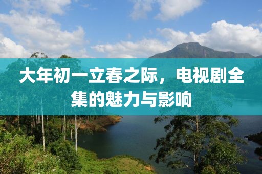 大年初一立春之際，電視劇全集的魅力與影響