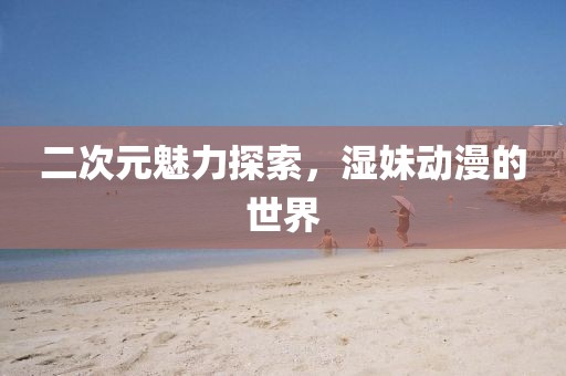 二次元魅力探索，濕妹動漫的世界