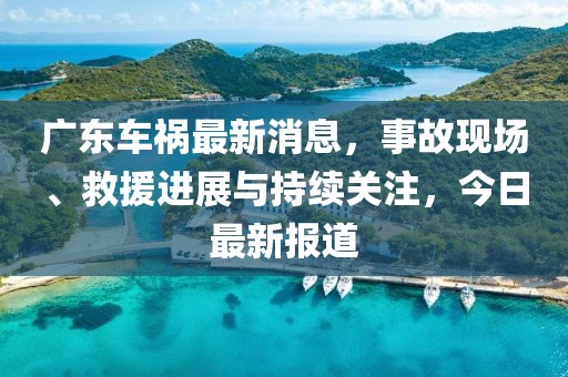 廣東車禍最新消息，事故現(xiàn)場、救援進(jìn)展與持續(xù)關(guān)注，今日最新報(bào)道