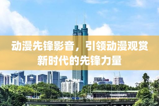 動(dòng)漫先鋒影音，引領(lǐng)動(dòng)漫觀賞新時(shí)代的先鋒力量