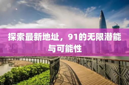 探索最新地址，91的無限潛能與可能性