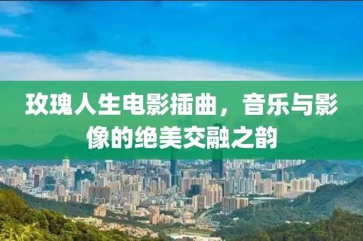 玫瑰人生電影插曲，音樂(lè)與影像的絕美交融之韻