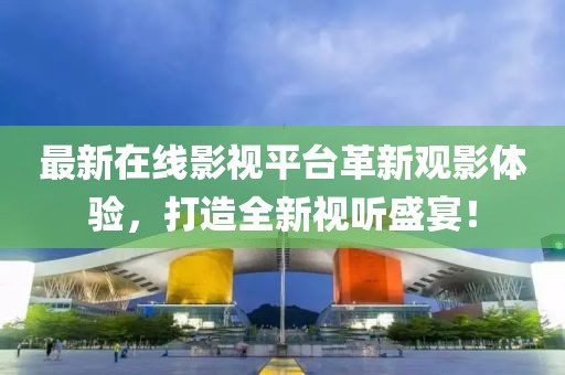 最新在線影視平臺革新觀影體驗(yàn)，打造全新視聽盛宴！