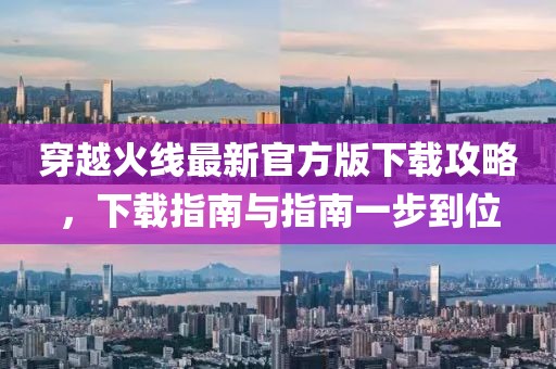 穿越火線最新官方版下載攻略，下載指南與指南一步到位