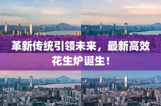 革新傳統(tǒng)引領(lǐng)未來，最新高效花生爐誕生！