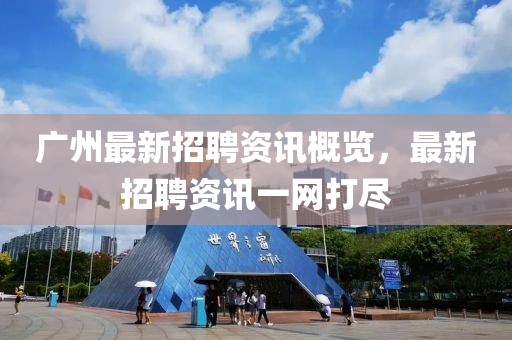 廣州最新招聘資訊概覽，最新招聘資訊一網(wǎng)打盡