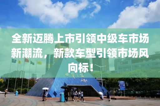 全新邁騰上市引領(lǐng)中級車市場新潮流，新款車型引領(lǐng)市場風向標！