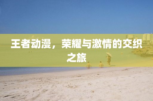 王者動漫，榮耀與激情的交織之旅