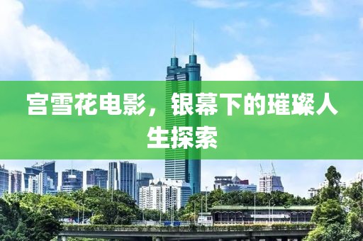 宮雪花電影，銀幕下的璀璨人生探索