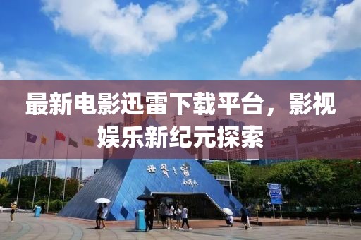 最新電影迅雷下載平臺，影視娛樂新紀(jì)元探索