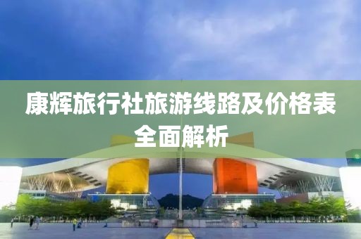 康輝旅行社旅游線路及價(jià)格表全面解析