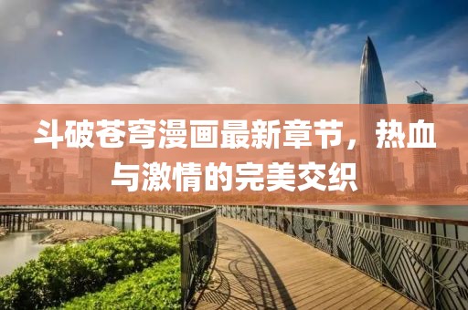 斗破蒼穹漫畫最新章節(jié)，熱血與激情的完美交織