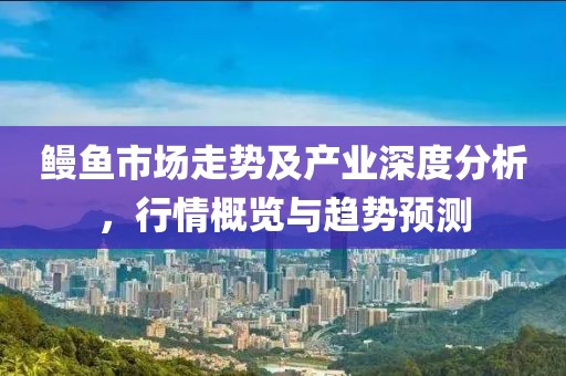 鰻魚市場走勢及產(chǎn)業(yè)深度分析，行情概覽與趨勢預(yù)測