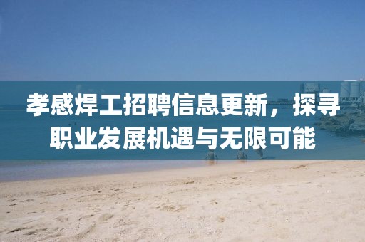 孝感焊工招聘信息更新，探尋職業(yè)發(fā)展機(jī)遇與無(wú)限可能