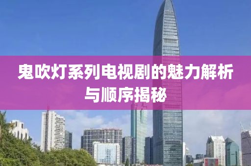 鬼吹燈系列電視劇的魅力解析與順序揭秘