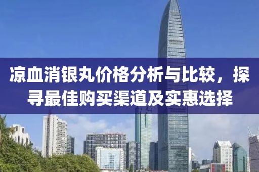 涼血消銀丸價格分析與比較，探尋最佳購買渠道及實惠選擇