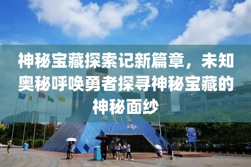 神秘寶藏探索記新篇章，未知奧秘呼喚勇者探尋神秘寶藏的神秘面紗