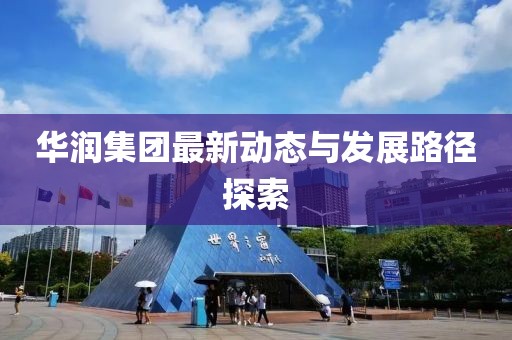 華潤(rùn)集團(tuán)最新動(dòng)態(tài)與發(fā)展路徑探索