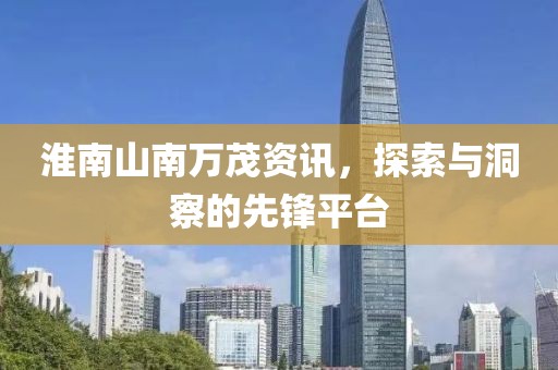 淮南山南萬茂資訊，探索與洞察的先鋒平臺(tái)