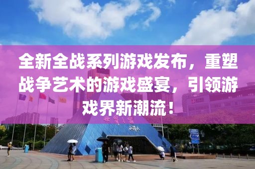 全新全戰(zhàn)系列游戲發(fā)布，重塑戰(zhàn)爭藝術(shù)的游戲盛宴，引領(lǐng)游戲界新潮流！