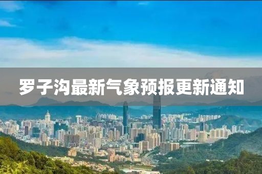 羅子溝最新氣象預報更新通知